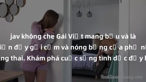 jav không che Gái Việt mang bầu và làm tình: Màn trình diễn đầy gợi cảm và nóng bỏng của phụ nữ mang thai. Khám phá cuộc sống tình dục đầy hấp dẫn và mới lạ của họ!