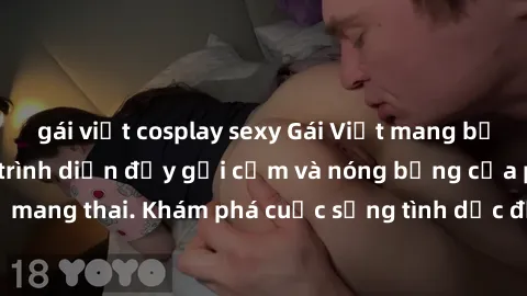 gái việt cosplay sexy Gái Việt mang bầu và làm tình: Màn trình diễn đầy gợi cảm và nóng bỏng của phụ nữ mang thai. Khám phá cuộc sống tình dục đầy hấp dẫn và mới lạ của họ!