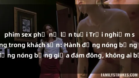 phim sex phụ nữ lớn tuổi Trải nghiệm sex sinh viên sôi động trong khách sạn: Hành động nóng bỏng giữa đám đông, không ai bị bỏ lỡ