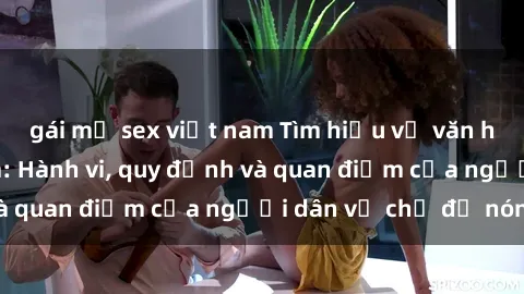gái mỹ sex việt nam Tìm hiểu về văn hóa sex ở Việt Nam: Hành vi, quy định và quan điểm của người dân về chủ đề nóng