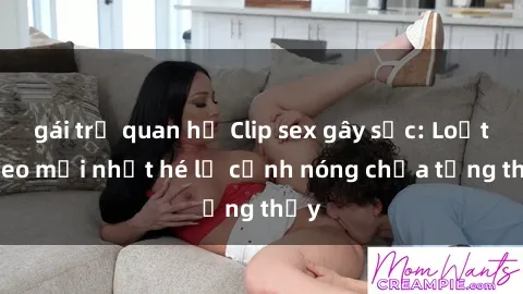 gái trẻ quan hệ Clip sex gây sốc: Loạt video mới nhất hé lộ cảnh nóng chưa từng thấy