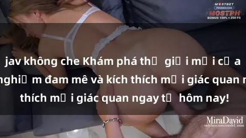jav không che Khám phá thế giới mới của sex online: trải nghiệm đam mê và kích thích mọi giác quan ngay từ hôm nay!