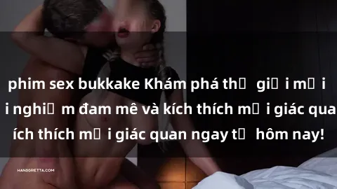 phim sex bukkake Khám phá thế giới mới của sex online: trải nghiệm đam mê và kích thích mọi giác quan ngay từ hôm nay!