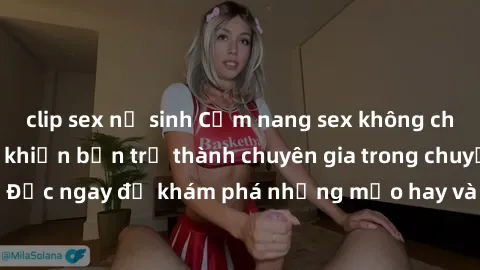 clip sex nữ sinh Cẩm nang sex không che: Những bí quyết khiến bạn trở thành chuyên gia trong chuyện ấy! Đọc ngay để khám phá những mẹo hay và bí quyết tình dục không che.