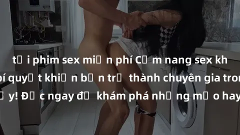 tải phim sex miễn phí Cẩm nang sex không che: Những bí quyết khiến bạn trở thành chuyên gia trong chuyện ấy! Đọc ngay để khám phá những mẹo hay và bí quyết tình dục không che.