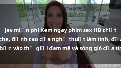 jav miễn phí Xem ngay phim sex HD chất lượng cao không che, đỉnh cao của nghệ thuật làm tình, đưa bạn vào thế giới đam mê và sóng gió của tình yêu không giới hạn.