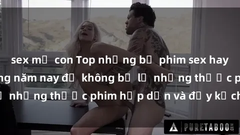 sex mẹ con Top những bộ phim sex hay nhất nên xem trong năm nay để không bỏ lỡ những thước phim hấp dẫn và đầy kịch tính.