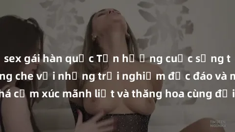 sex gái hàn quốc Tận hưởng cuộc sống tình dục online không che với những trải nghiệm độc đáo và mới lạ. Khám phá cảm xúc mãnh liệt và thăng hoa cùng đối tác tại các trang web chuyên nghiệp.