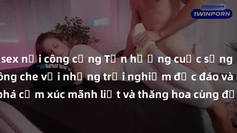 sex nơi công cộng Tận hưởng cuộc sống tình dục online không che với những trải nghiệm độc đáo và mới lạ. Khám phá cảm xúc mãnh liệt và thăng hoa cùng đối tác tại các trang web chuyên nghiệp.