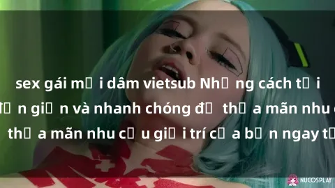 sex gái mại dâm vietsub Những cách tải phim sex về máy đơn giản và nhanh chóng để thỏa mãn nhu cầu giải trí của bạn ngay tại nhà