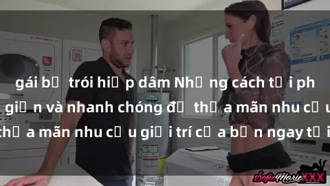 gái bị trói hiếp dâm Những cách tải phim sex về máy đơn giản và nhanh chóng để thỏa mãn nhu cầu giải trí của bạn ngay tại nhà