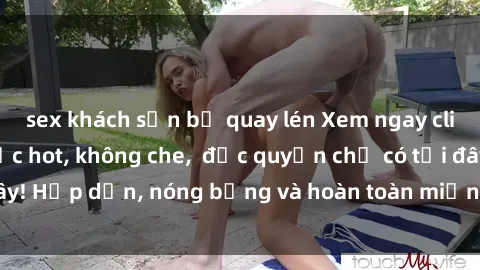 sex khách sạn bị quay lén Xem ngay clip sex không che cực hot, không che,  độc quyền chỉ có tại đây! Hấp dẫn, nóng bỏng và hoàn toàn miễn phí, không thể bỏ qua!