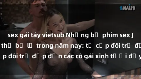 sex gái tây vietsub Những bộ phim sex JAV hot nhất không thể bỏ lỡ trong năm nay: từ cặp đôi trẻ đẹp đến các cô gái xinh tươi đầy sức hút.