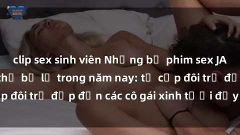 clip sex sinh viên Những bộ phim sex JAV hot nhất không thể bỏ lỡ trong năm nay: từ cặp đôi trẻ đẹp đến các cô gái xinh tươi đầy sức hút.