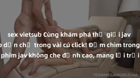 sex vietsub Cùng khám phá thế giới jav không che siêu hấp dẫn chỉ trong vài cú click! Đắm chìm trong những bộ phim jav không che đỉnh cao, mang lại trải nghiệm thú vị và đầy kích thích.
