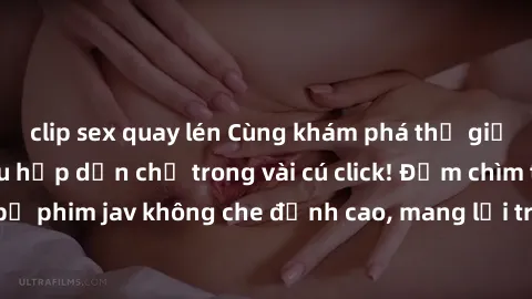 clip sex quay lén Cùng khám phá thế giới jav không che siêu hấp dẫn chỉ trong vài cú click! Đắm chìm trong những bộ phim jav không che đỉnh cao, mang lại trải nghiệm thú vị và đầy kích thích.
