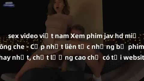 sex video việt nam Xem phim jav hd miễn phí đỉnh cao không che - Cập nhật liên tục những bộ phim sex hay nhất, chất lượng cao chỉ có tại website chuyên nghiệp hàng đầu.