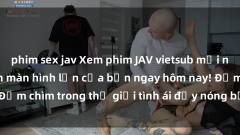 phim sex jav Xem phim JAV vietsub mới nhất và hấp dẫn trên màn hình lớn của bạn ngay hôm nay! Đắm chìm trong thế giới tình ái đầy nóng bỏng và kích thích.