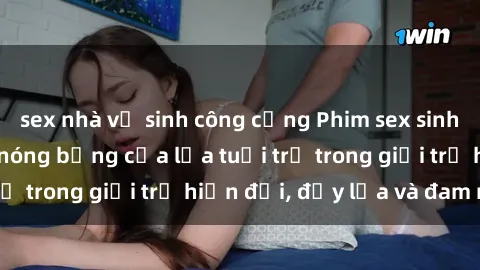 sex nhà vệ sinh công cộng Phim sex sinh viên: Câu chuyện nóng bỏng của lứa tuổi trẻ trong giới trẻ hiện đại, đầy lửa và đam mê
