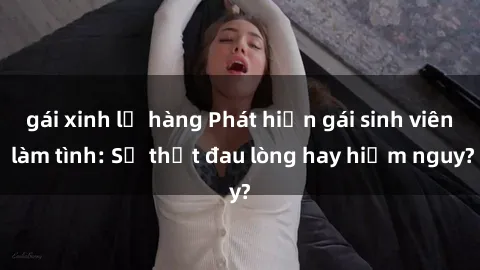 gái xinh lộ hàng Phát hiện gái sinh viên làm tình: Sự thật đau lòng hay hiểm nguy?