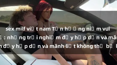sex milf việt nam Tận hưởng niềm vui của sex với gái trẻ: những trải nghiệm đầy hấp dẫn và mãnh liệt không thể bỏ lỡ