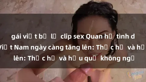 gái việt bị lộ clip sex Quan hệ tình dục của nữ sinh Việt Nam ngày càng tăng lên: Thực hư và hậu quả không ngờ