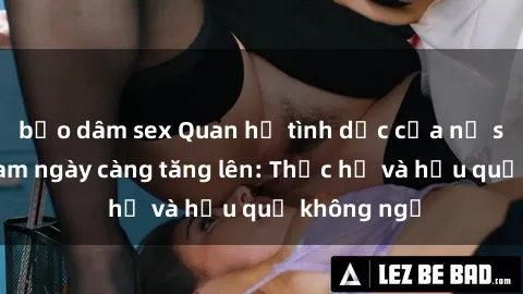 bạo dâm sex Quan hệ tình dục của nữ sinh Việt Nam ngày càng tăng lên: Thực hư và hậu quả không ngờ