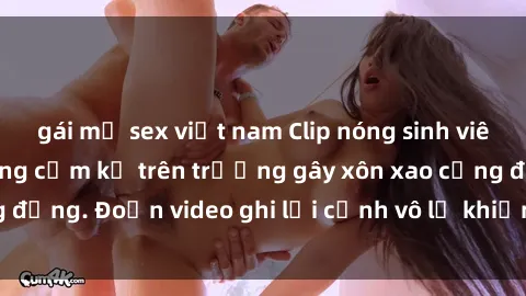 gái mỹ sex việt nam Clip nóng sinh viên gây sốc: Hành động cấm kỵ trên trường gây xôn xao cộng đồng. Đoạn video ghi lại cảnh vô lễ khiến dư luận bức xúc.