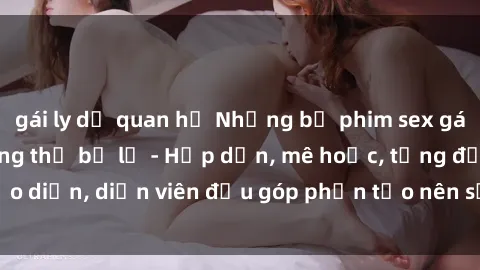 gái ly dị quan hệ Những bộ phim sex gái già đỉnh cao không thể bỏ lỡ - Hấp dẫn, mê hoặc, từng đạo diễn, diễn viên đều góp phần tạo nên sự hấp dẫn, kích thích.
