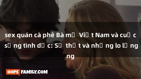 sex quán cà phê Bà mẹ Việt Nam và cuộc sống tình dục: Sự thật và những lo lắng