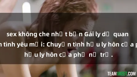 sex không che nhật bản Gái ly dị quan hệ tìm kiếm tình yêu mới: Chuyện tình hậu ly hôn của phụ nữ trẻ.