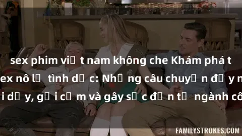 sex phim việt nam không che Khám phá thế giới của phim sex nô lệ tình dục: Những câu chuyện đầy nổi dậy, gợi cảm và gây sốc đến từ ngành công nghiệp giải trí đen tối