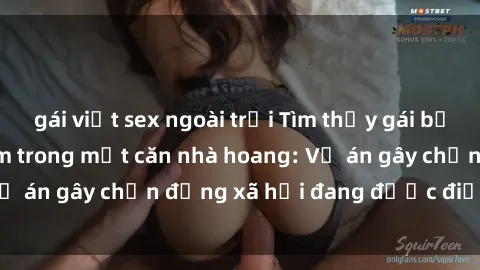 gái việt sex ngoài trời Tìm thấy gái bị trói và bị hiếp dâm trong một căn nhà hoang: Vụ án gây chấn động xã hội đang được điều tra vào.