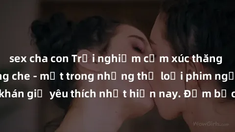 sex cha con Trải nghiệm cảm xúc thăng hoa với jav SM không che - một trong những thể loại phim người lớn được khán giả yêu thích nhất hiện nay. Đảm bảo đem lại sự hấp dẫn, kích thích tối đa cho người 