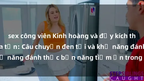 sex công viên Kinh hoàng và đầy kích thích với phim sex tra tấn: Câu chuyện đen tối và khả năng đánh thức bản năng tiềm ẩn trong con người
