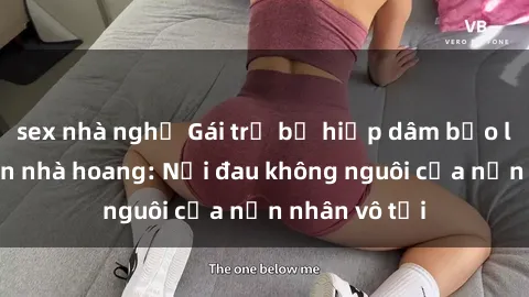 sex nhà nghỉ Gái trẻ bị hiếp dâm bạo lực trong căn nhà hoang: Nỗi đau không nguôi của nạn nhân vô tội