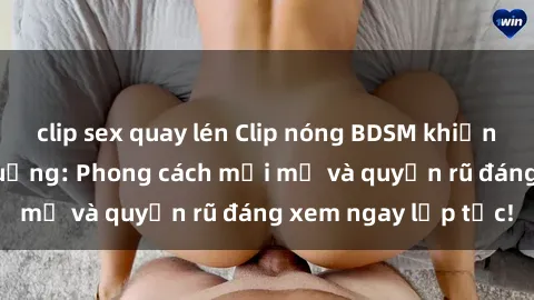 clip sex quay lén Clip nóng BDSM khiến người xem phát cuồng: Phong cách mới mẻ và quyến rũ đáng xem ngay lập tức!