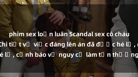phim sex loạn luân Scandal sex cô cháu gây chấn động: Chi tiết vụ việc đáng lên án đã được hé lộ, cảnh báo về nguy cơ làm tổn thương tâm hồn trẻ em.