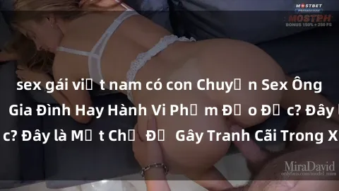 sex gái việt nam có con Chuyện Sex Ông Cháu: Mối Quan Hệ Gia Đình Hay Hành Vi Phạm Đạo Đức? Đây là Một Chủ Đề Gây Tranh Cãi Trong Xã Hội Hiện Nay.