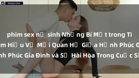 phim sex nữ sinh Những Bí Mật trong Tình Dục Gia Đình: Tìm Hiểu Về Mối Quan Hệ Giữa Hạnh Phúc Gia Đình và Sự Hài Hòa Trong Cuộc Sống Tình Dục