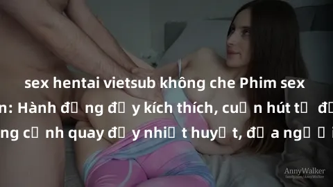 sex hentai vietsub không che Phim sex loạn luân Nhật Bản: Hành động đầy kích thích, cuốn hút từ đầu đến cuối. Những cảnh quay đầy nhiệt huyết, đưa người xem vào thế giới độc đáo của tình thân. Đừng bỏ