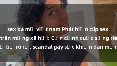 sex bà mẹ việt nam Phát hiện clip sex quay lén hot nhất trên mạng xã hội: Cận cảnh cuộc sống riêng tư bị rò rỉ, scandal gây sốc khiến dân mạng không khỏi bàng hoàng