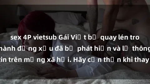 sex 4P vietsub Gái Việt bị quay lén trong phòng thay đồ, hành động xấu đã bị phát hiện và lộ thông tin trên mạng xã hội. Hãy cẩn thận khi thay đồ ở nơi công cộng!