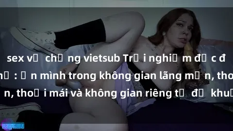 sex vợ chồng vietsub Trải nghiệm độc đáo tại sex nhà nghỉ: ẩn mình trong không gian lãng mạn, thoải mái và không gian riêng tư để khuấy động tình ái.