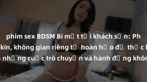 phim sex BDSM Bí mật tại khách sạn: Phòng quay lén khép kín, không gian riêng tư hoàn hảo để thực hiện những cuộc trò chuyện và hành động không bị người khác phát hiện.