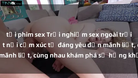 tải phim sex Trải nghiệm sex ngoài trời: Khi thiên nhiên kết nối cảm xúc từ đáng yêu đến mãnh liệt, cùng nhau khám phá sự hứng khởi và thú vị.