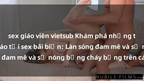 sex giáo viên vietsub Khám phá những trải nghiệm độc đáo tại sex bãi biển: Làn sóng đam mê và sự nóng bỏng cháy bỏng trên cát trắng