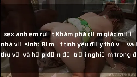 sex anh em ruột Khám phá cảm giác mới mẻ với sex trong nhà vệ sinh: Bí mật tình yêu đầy thú vị và hấp dẫn để trải nghiệm trong đêm hôm nay!