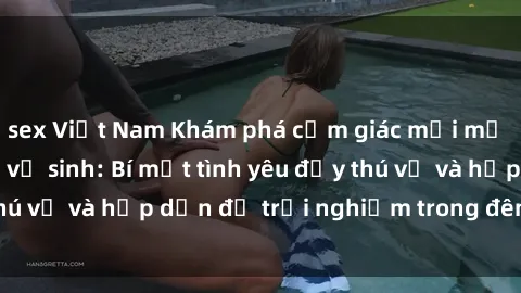 sex Việt Nam Khám phá cảm giác mới mẻ với sex trong nhà vệ sinh: Bí mật tình yêu đầy thú vị và hấp dẫn để trải nghiệm trong đêm hôm nay!