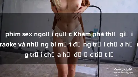 phim sex ngoại quốc Khám phá thế giới sex quán karaoke và những bí mật động trời chưa hề được tiết lộ